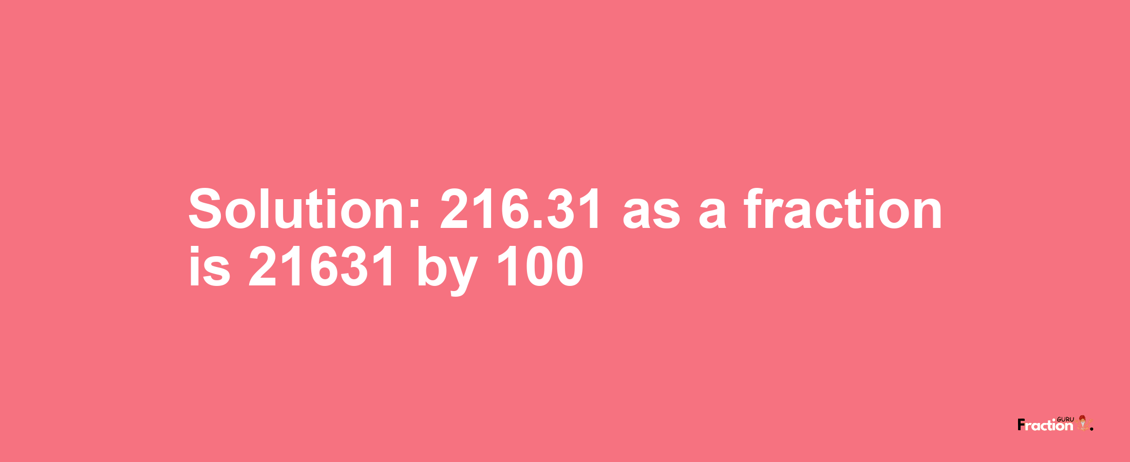 Solution:216.31 as a fraction is 21631/100